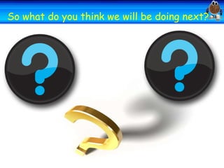 Welcome you think we will be doing next?
Welcome
So what do

 