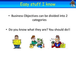 Welcome Easy Welcomeknow
stuff I
• Business Objectives can be divided into 2
categories
• Do you know what they are? You should do!!

 