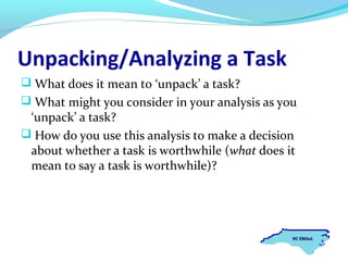 Unpacking/Analyzing a Task
 What does it mean to ‘unpack’ a task?
 What might you consider in your analysis as you

‘unpack’ a task?
 How do you use this analysis to make a decision
about whether a task is worthwhile (what does it
mean to say a task is worthwhile)?

 