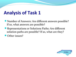 Analysis of Task 1
Number of Answers: Are different answers possible?

If so, what answers are possible?
Representations or Solutions Paths: Are different
solution paths are possible? If so, what are they?
Other issues?

 