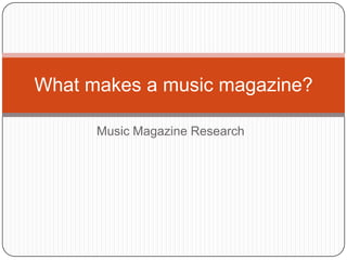 What makes a music magazine?

      Music Magazine Research
 