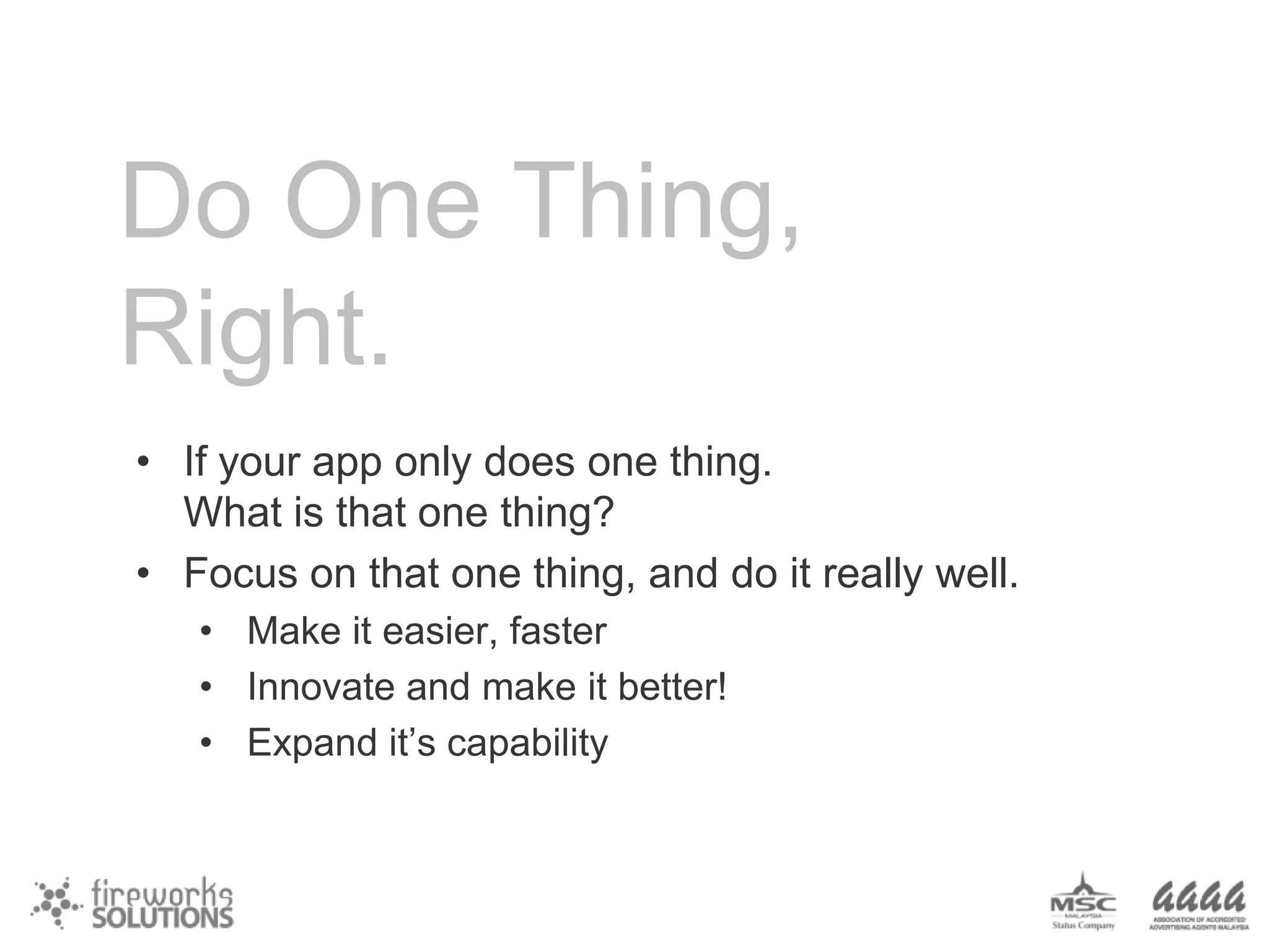 Do One Thing,
Right.
• If your app only does one thing.
What is that one thing?
• Focus on that one thing, and do it really well.
• Make it easier, faster
• Innovate and make it better!
• Expand it’s capability

 
