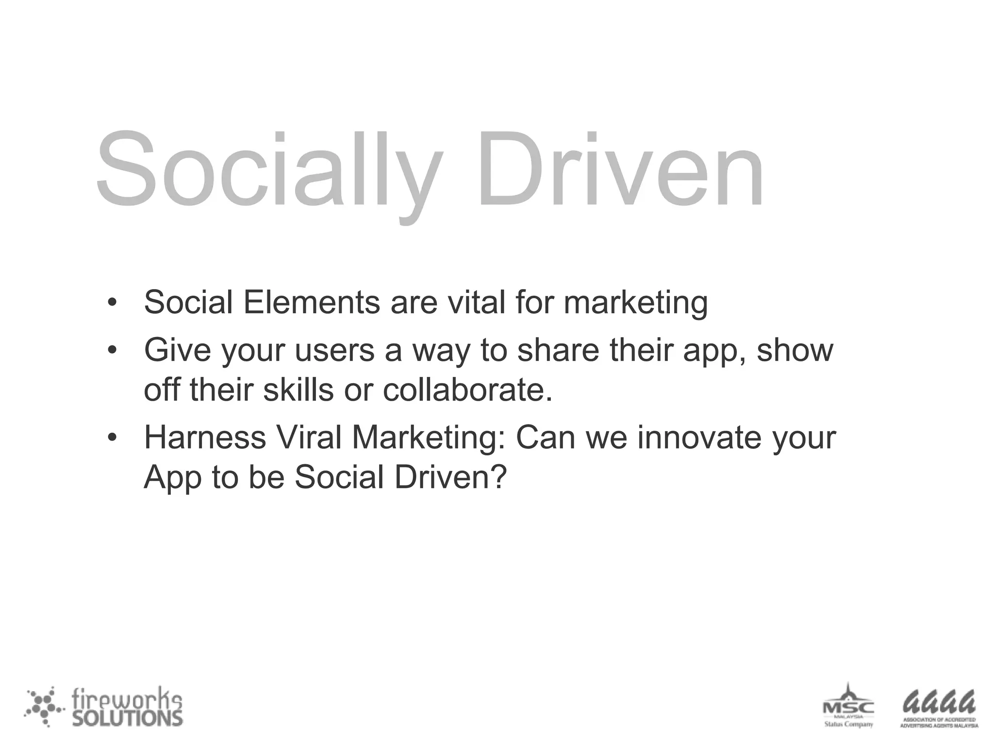 Socially Driven
• Social Elements are vital for marketing
• Give your users a way to share their app, show
off their skills or collaborate.
• Harness Viral Marketing: Can we innovate your
App to be Social Driven?

 