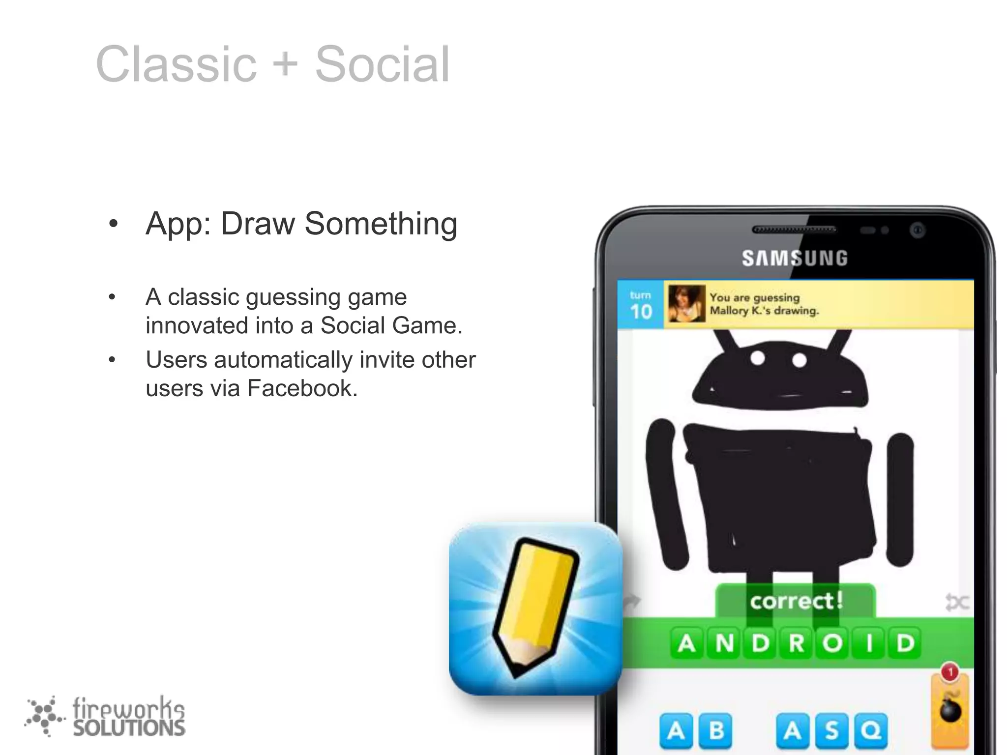 Classic + Social
• App: Draw Something
•
•

A classic guessing game
innovated into a Social Game.
Users automatically invite other
users via Facebook.

 