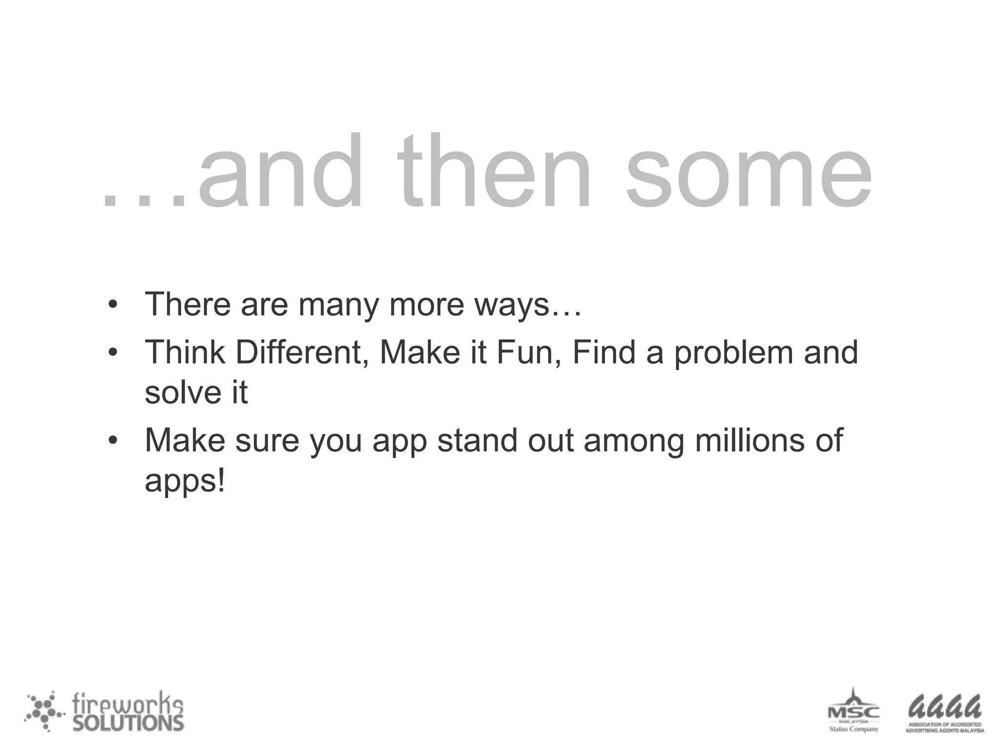 …and then some
• There are many more ways…
• Think Different, Make it Fun, Find a problem and
solve it
• Make sure you app stand out among millions of
apps!

 