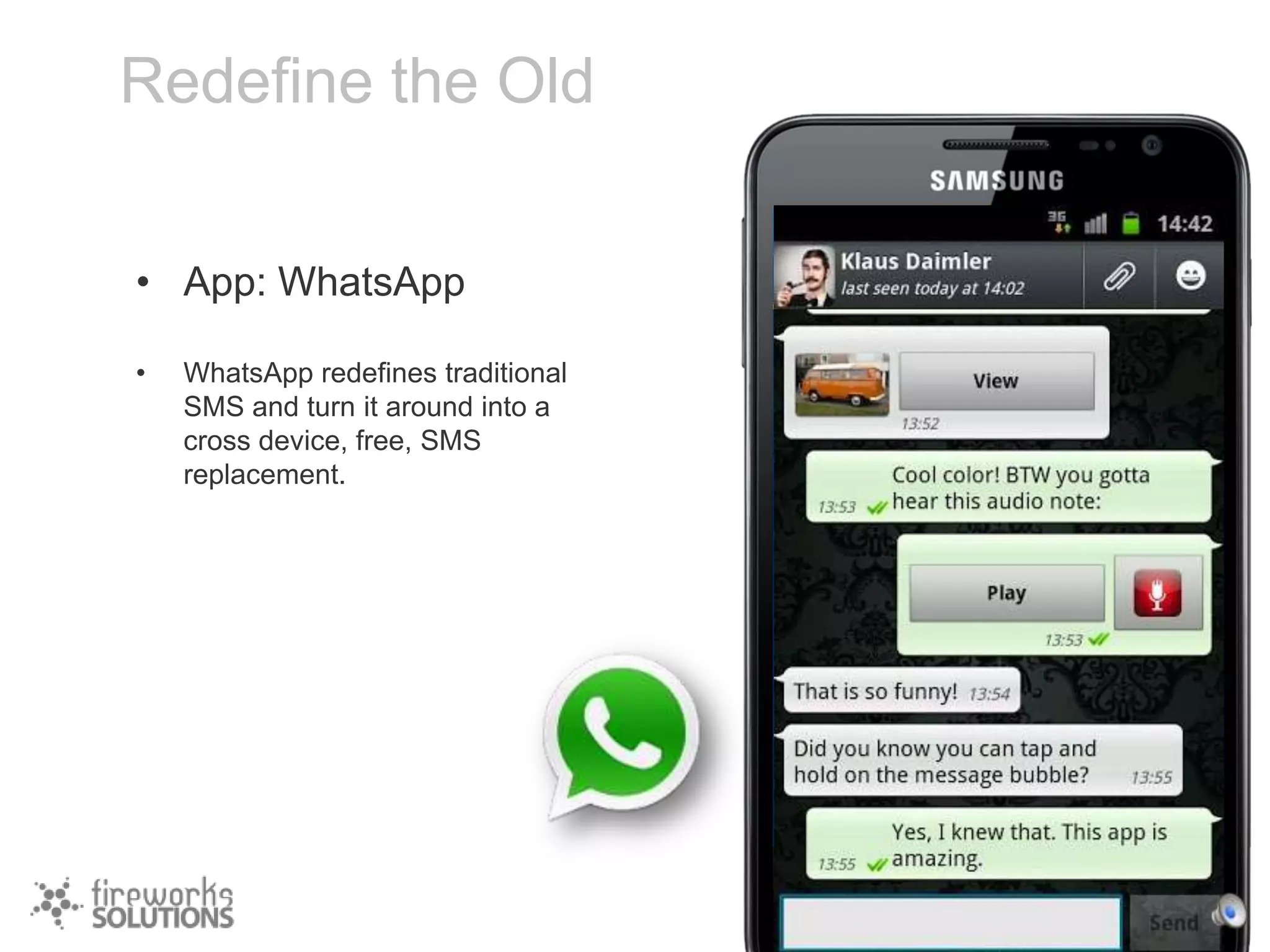 Redefine the Old
• App: WhatsApp
•

WhatsApp redefines traditional
SMS and turn it around into a
cross device, free, SMS
replacement.

 