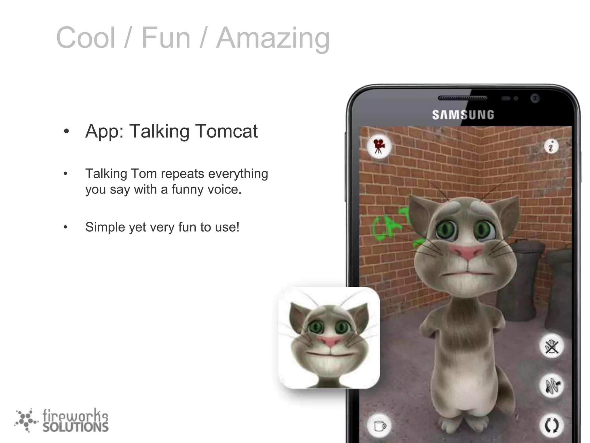 Cool / Fun / Amazing
• App: Talking Tomcat
•

Talking Tom repeats everything
you say with a funny voice.

•

Simple yet very fun to use!

 