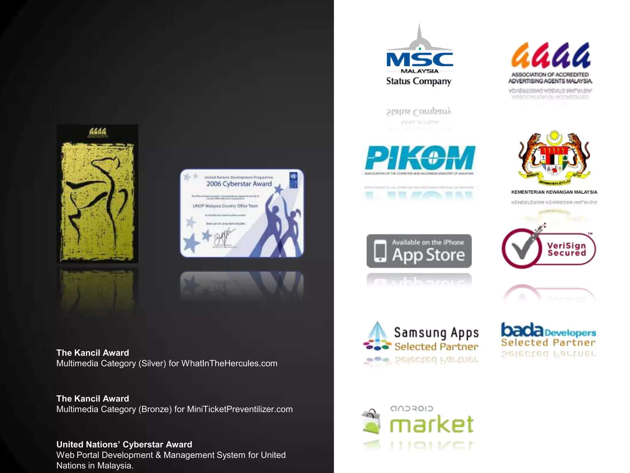 The Kancil Award
Multimedia Category (Silver) for WhatInTheHercules.com

The Kancil Award
Multimedia Category (Bronze) for MiniTicketPreventilizer.com

United Nations’ Cyberstar Award
Web Portal Development & Management System for United
Nations in Malaysia.

 