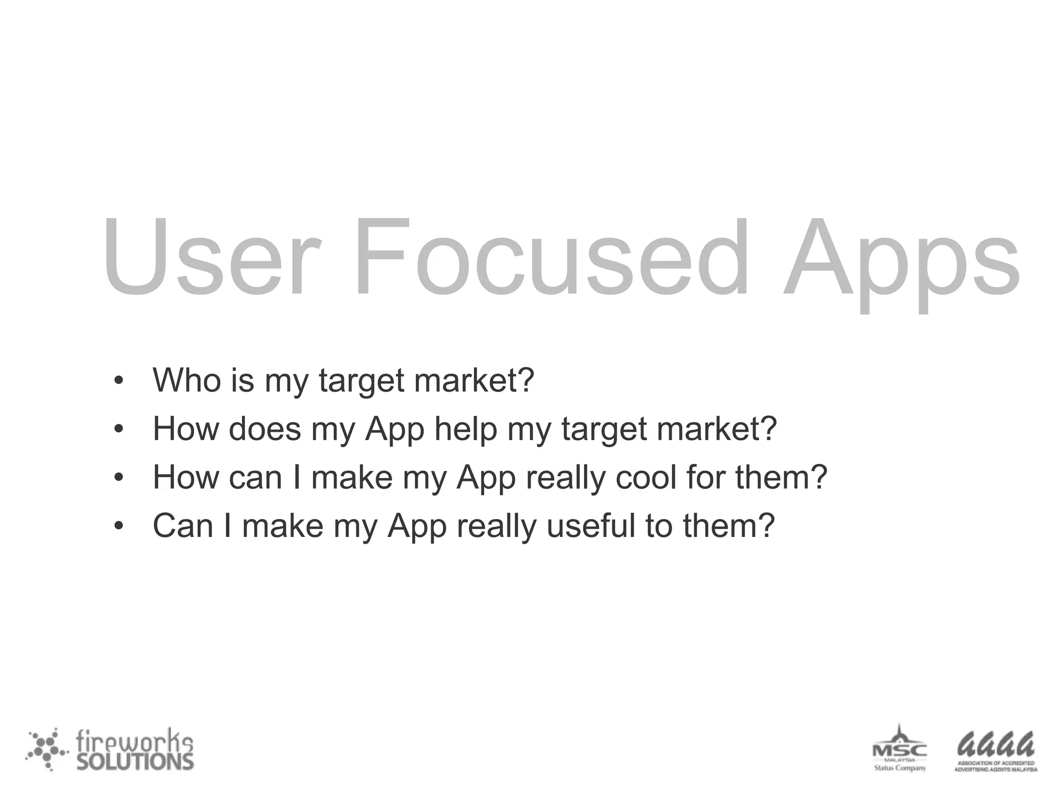 User Focused Apps
•
•
•
•

Who is my target market?
How does my App help my target market?
How can I make my App really cool for them?
Can I make my App really useful to them?

 