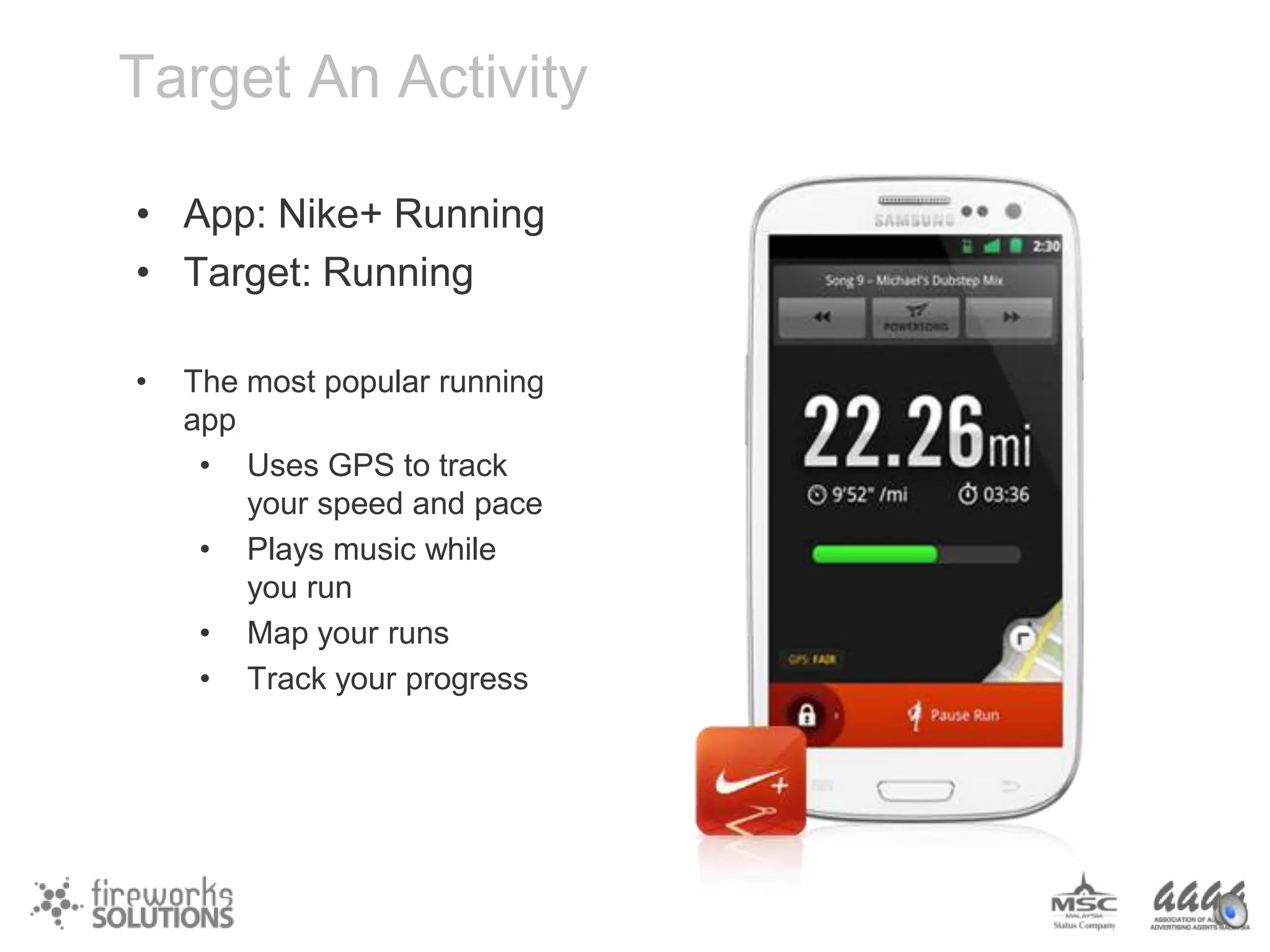 Target An Activity
• App: Nike+ Running
• Target: Running
•

The most popular running
app
• Uses GPS to track
your speed and pace
• Plays music while
you run
• Map your runs
• Track your progress

 