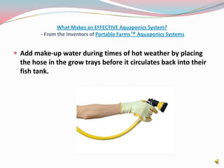 What Makes an EFFECTIVE Aquaponics System? - From the Inventors of Portable Farms™ Aquaponics SystemsAdd make-up water during times of hot weather by placing the hose in the grow trays before it circulates back into their fish tank.