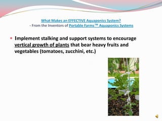 What Makes an EFFECTIVE Aquaponics System? - From the Inventors of Portable Farms™ Aquaponics SystemsImplement stalking and support systems to encourage vertical growth of plants that bear heavy fruits and vegetables (tomatoes, zucchini, etc.)