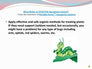 What Makes an EFFECTIVE Aquaponics System? - From the Inventors of Portable Farms™ Aquaponics SystemsApply effective and safe organic methods for treating plants IF they need support (seldom needed, but occasionally, you might have a problem) for any type of bugs including ants, aphids, red spiders, worms, etc. 