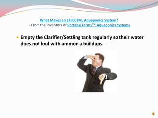 What Makes an EFFECTIVE Aquaponics System? - From the Inventors of Portable Farms™ Aquaponics SystemsEmpty the Clarifier/Settling tank regularly so their water does not foul with ammonia buildups. 