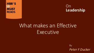 HBR’S
10
MUST
READS Leadership
On
By
Peter F Ducker
What makes an Effective
Executive
 