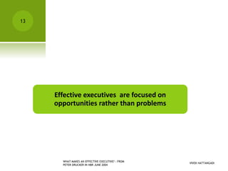 VIVEK HATTANGADI
WHAT MAKES AN EFFECTIVE EXECUTIVE? - FROM
PETER DRUCKER IN HBR JUNE 2004
13
Effective executives are focused on
opportunities rather than problems
 