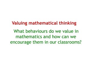 Valuing mathematical thinking
 What behaviours do we value in
  mathematics and how can we
encourage them in our classrooms?
 