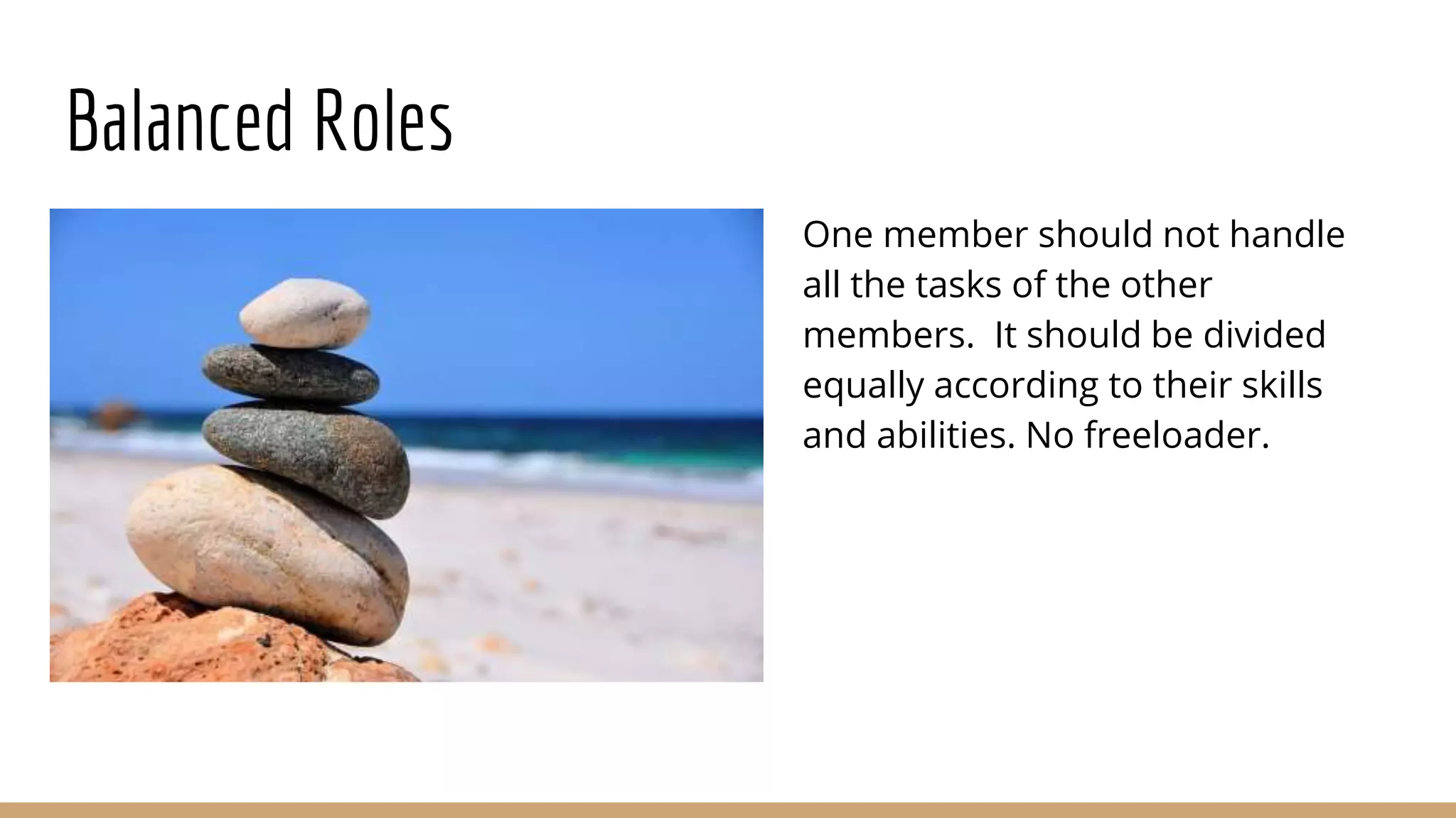Balanced Roles
One member should not handle
all the tasks of the other
members. It should be divided
equally according to their skills
and abilities. No freeloader.
 
