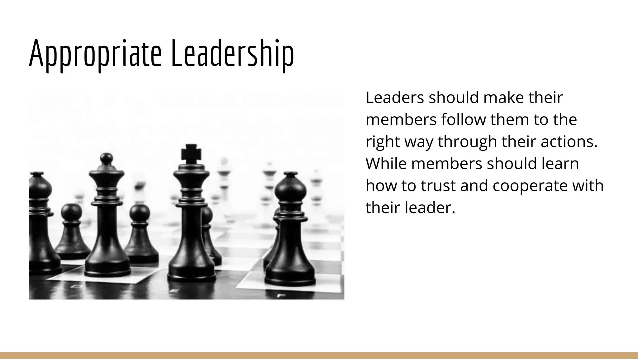 Appropriate Leadership
Leaders should make their
members follow them to the
right way through their actions.
While members should learn
how to trust and cooperate with
their leader.
 