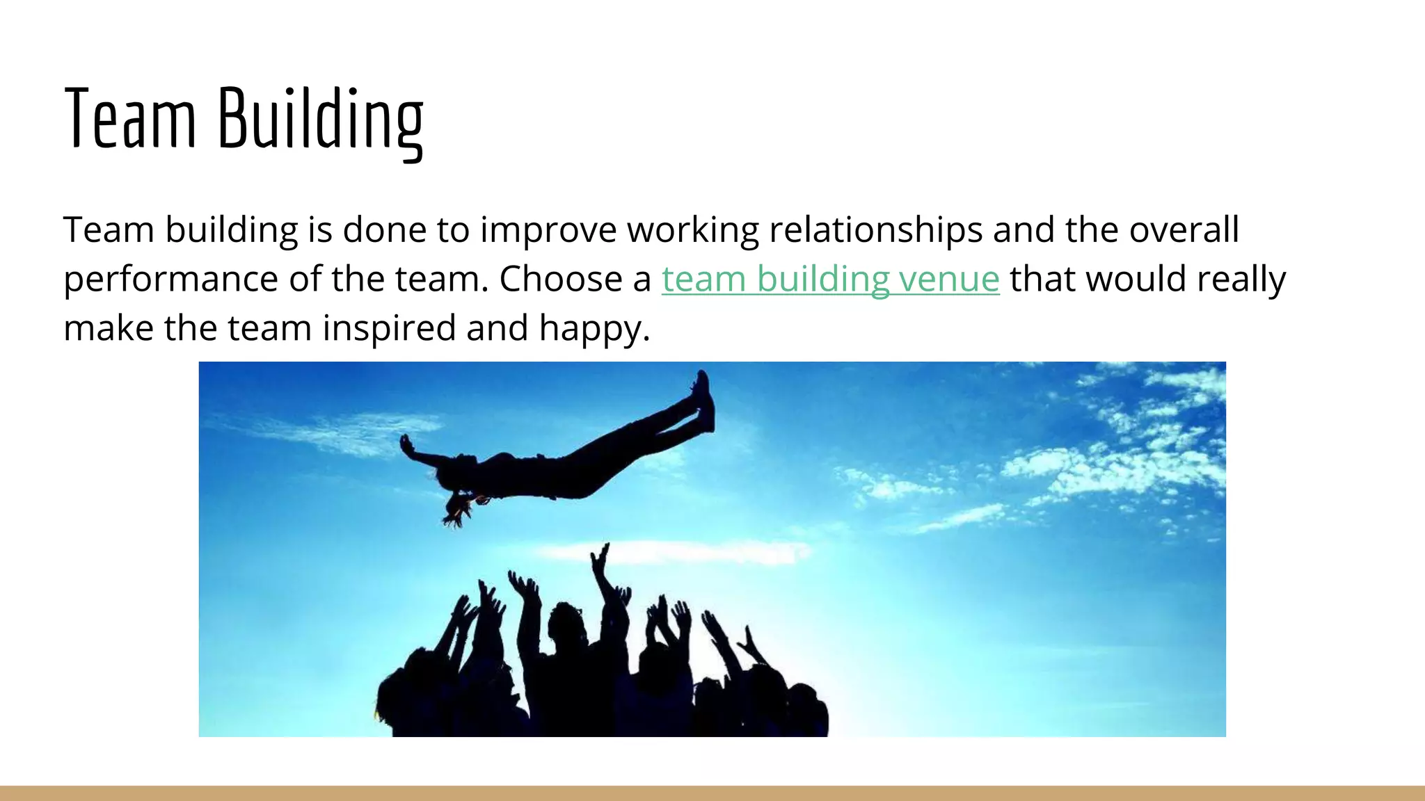 Team Building
Team building is done to improve working relationships and the overall
performance of the team. Choose a team building venue that would really
make the team inspired and happy.
 