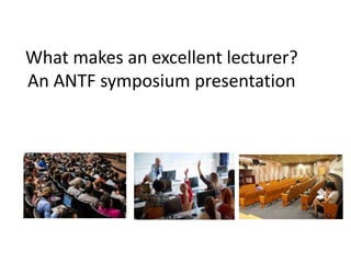 What makes an excellent lecturer?
An ANTF symposium presentation
 