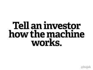 Tell an investor 
how the machine 
works. 
@hajak 
 