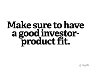 Make sure to have 
a good investor-product 
fit. 
@hajak 
 