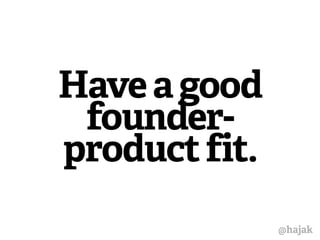 Have a good 
founder-product 
fit. 
@hajak 
 