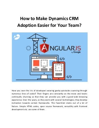 How to Make Dynamics CRM
Adoption Easier for Your Team?
Have you seen the iris of developers wearing geeky spectacles scanning through
numerous lines of codes? Their fingers are constantly on the move and brains
continually churning so that they can provide you with a good web browsing
experience. Over the years, as they work with several technologies, they develop
inclination towards certain frameworks. This favoritism stems out of a lot of
factors. Simple HTML codes, open source framework, versatility with frontend
development etc. are some of them.
 