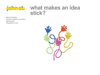 what makes an idea
                              stick?
Mavis Huntley
director digital innovation
@mavylala
blogofjohn.com
 