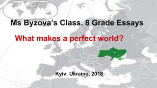 Ms Byzova’s Class. 8 Grade Essays
What makes a perfect world?
Kyiv, Ukraine, 2018
 