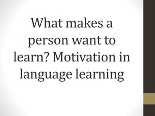 What makes a
person want to
learn? Motivation in
language learning
 
