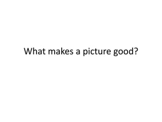 What makes a picture good?
 
