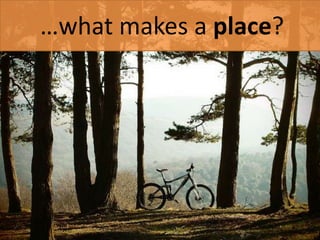 …what makes a place? 
 