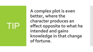 TIP
A complex plot is even
better, where the
character produces an
effect opposite to what he
intended and gains
knowledge in that change
of fortune.
 