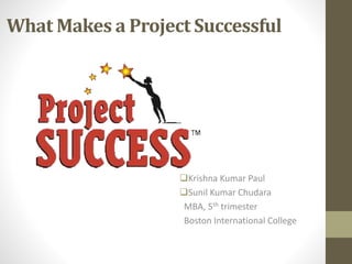What Makes a Project Successful
Krishna Kumar Paul
Sunil Kumar Chudara
MBA, 5th trimester
Boston International College
 