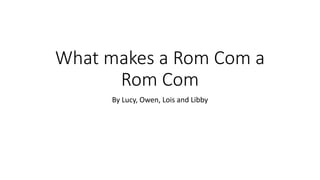 What makes a Rom Com a
Rom Com
By Lucy, Owen, Lois and Libby
 