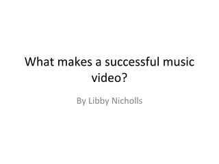 What makes a successful music
video?
By Libby Nicholls
 