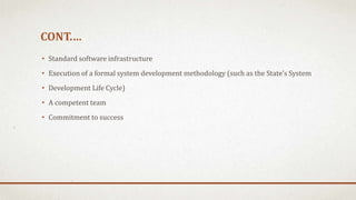 CONT.…
• Standard software infrastructure
• Execution of a formal system development methodology (such as the State’s System
• Development Life Cycle)
• A competent team
• Commitment to success
 