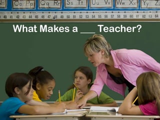 What Makes a ___ Teacher? 