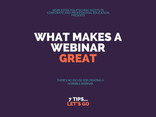 WHAT MAKES A
WEBINAR
GREAT
7 TIPS...
LET'S GO
WORCESTER POLYTECHNIC INSTITUTE
CORPORATE AND PROFESSIONAL EDUCATION
PRESENTS
THERE'S NO EXCUSE FOR CREATING A
HORRIBLE WEBINAR
 