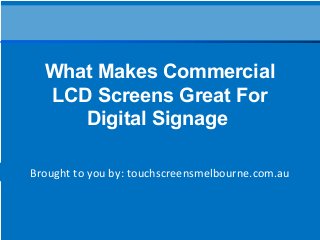 Brought to you by: touchscreensmelbourne.com.au
What Makes Commercial
LCD Screens Great For
Digital Signage
 