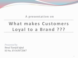 What makes Customers
Loyal to a Brand ???
Presented by
Ibnul Tamjid Iqbal
ID No. EV163072067
A presentation on
1
 