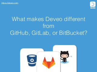 https://deveo.com
What makes Deveo different
from
GitHub, GitLab, or BitBucket?
 
