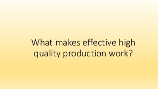 What makes effective high
quality production work?
 
