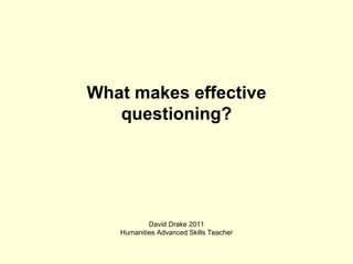 What makes effective questioning? David Drake 2011 Humanities Advanced Skills Teacher 