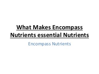 What Makes Encompass
Nutrients essential Nutrients
Encompass Nutrients
 