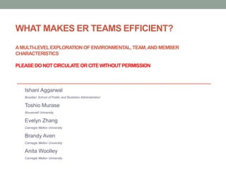WHAT MAKES ER TEAMS EFFICIENT?
AMULTI-LEVELEXPLORATION OF ENVIRONMENTAL, TEAM,AND MEMBER
CHARACTERISTICS
PLEASE DO NOT CIRCULATE OR CITE WITHOUTPERMISSION
Ishani Aggarwal
Brazilian School of Public and Business Administration
Toshio Murase
Roosevelt University
Evelyn Zhang
Carnegie Mellon University
Brandy Aven
Carnegie Mellon University
Anita Woolley
Carnegie Mellon University
 