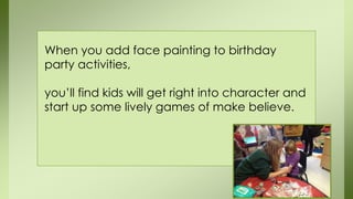 When you add face painting to birthday
party activities,
you’ll find kids will get right into character and
start up some lively games of make believe.
 