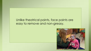Unlike theatrical paints, face paints are
easy to remove and non-greasy.
 